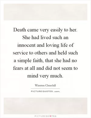Death came very easily to her. She had lived such an innocent and loving life of service to others and held such a simple faith, that she had no fears at all and did not seem to mind very much Picture Quote #1