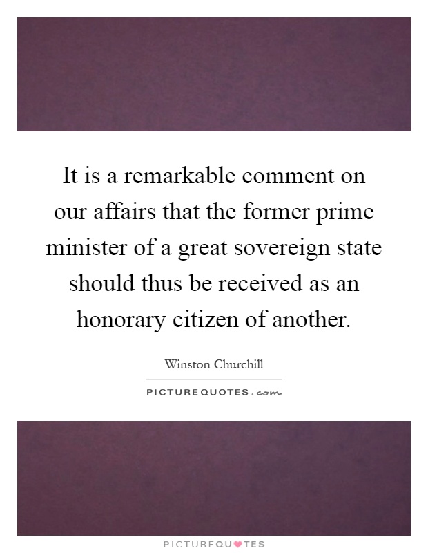 It is a remarkable comment on our affairs that the former prime minister of a great sovereign state should thus be received as an honorary citizen of another Picture Quote #1