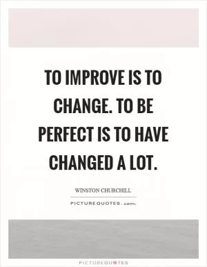 To improve is to change. To be perfect is to have changed a lot Picture Quote #1