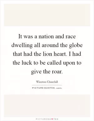 It was a nation and race dwelling all around the globe that had the lion heart. I had the luck to be called upon to give the roar Picture Quote #1