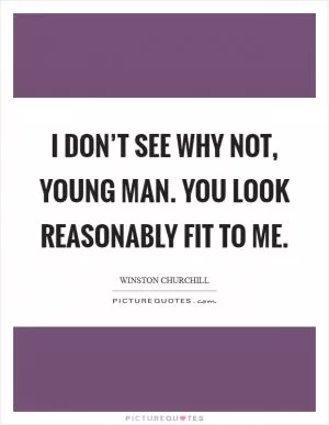 I don’t see why not, young man. You look reasonably fit to me Picture Quote #1