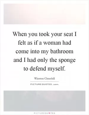 When you took your seat I felt as if a woman had come into my bathroom and I had only the sponge to defend myself Picture Quote #1