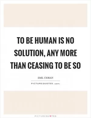 To be human is no solution, any more than ceasing to be so Picture Quote #1