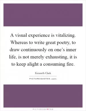 A visual experience is vitalizing. Whereas to write great poetry, to draw continuously on one’s inner life, is not merely exhausting, it is to keep alight a consuming fire Picture Quote #1