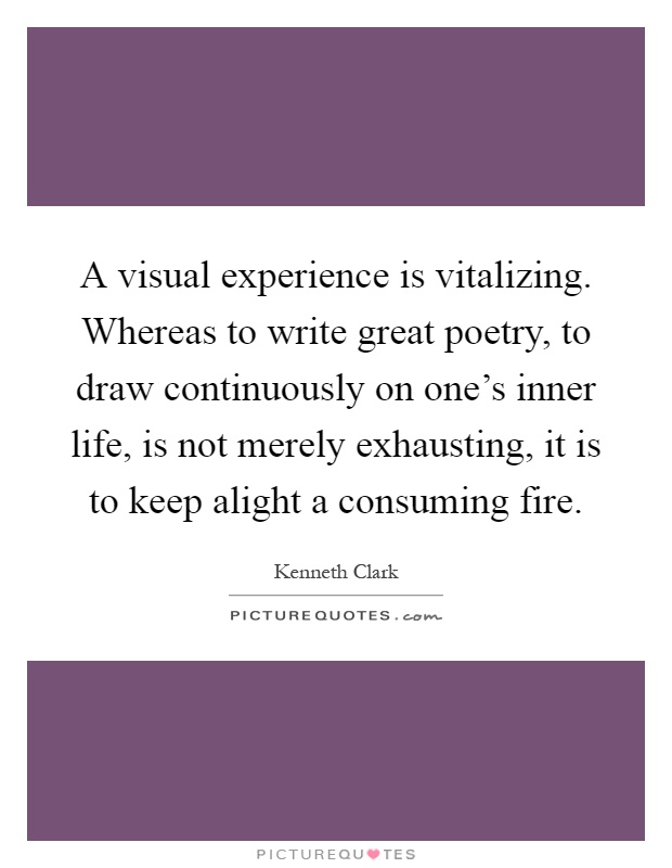 A visual experience is vitalizing. Whereas to write great poetry, to draw continuously on one's inner life, is not merely exhausting, it is to keep alight a consuming fire Picture Quote #1