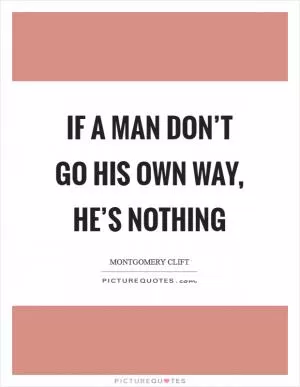 If a man don’t go his own way, he’s nothing Picture Quote #1