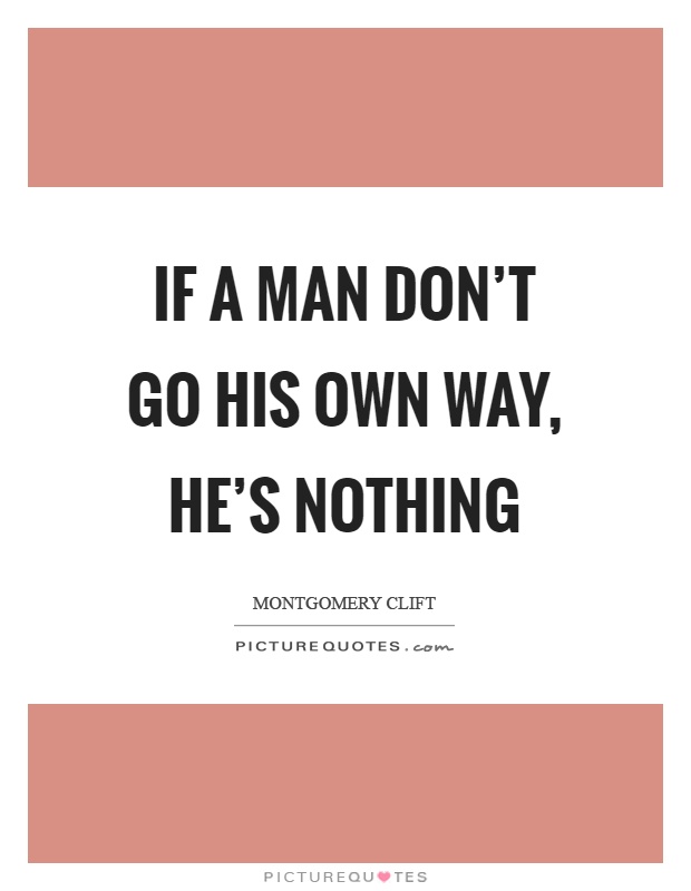 If a man don't go his own way, he's nothing Picture Quote #1
