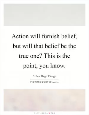 Action will furnish belief, but will that belief be the true one? This is the point, you know Picture Quote #1