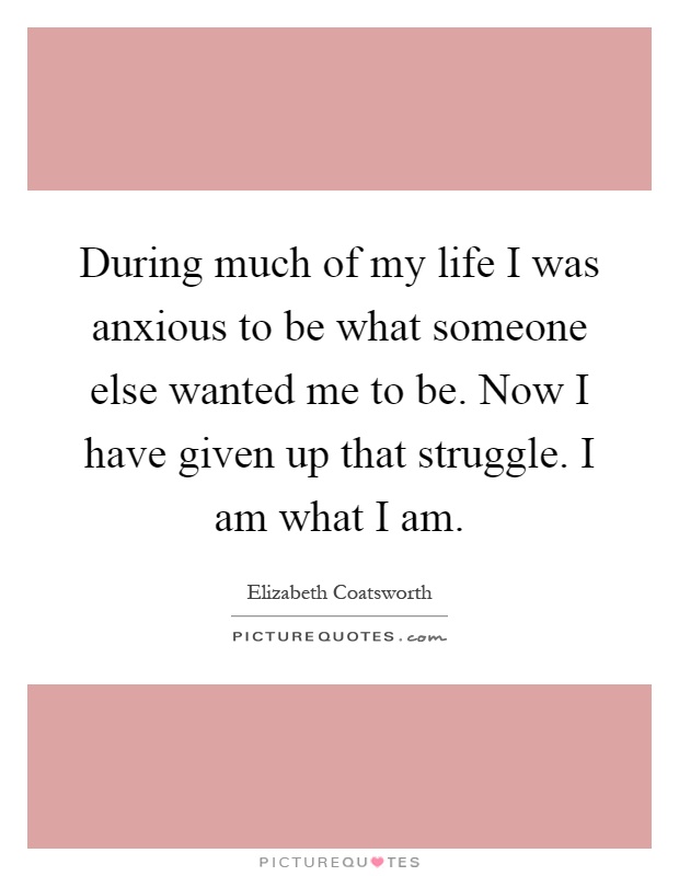 During much of my life I was anxious to be what someone else wanted me to be. Now I have given up that struggle. I am what I am Picture Quote #1