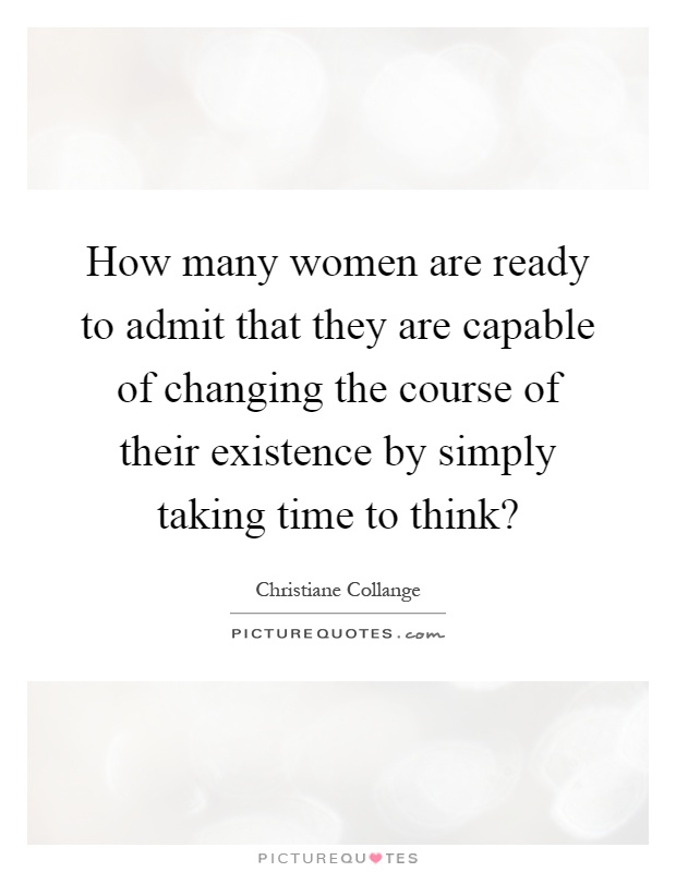 How many women are ready to admit that they are capable of changing the course of their existence by simply taking time to think? Picture Quote #1