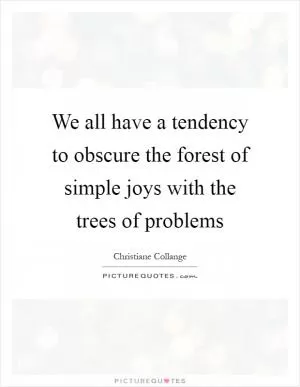 We all have a tendency to obscure the forest of simple joys with the trees of problems Picture Quote #1