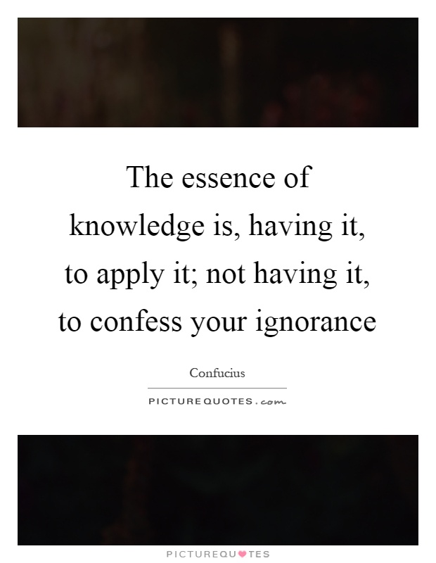 The essence of knowledge is, having it, to apply it; not having it, to confess your ignorance Picture Quote #1