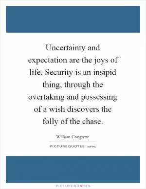 Uncertainty and expectation are the joys of life. Security is an insipid thing, through the overtaking and possessing of a wish discovers the folly of the chase Picture Quote #1