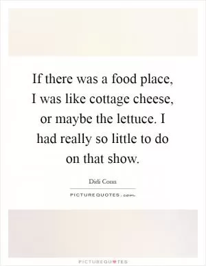 If there was a food place, I was like cottage cheese, or maybe the lettuce. I had really so little to do on that show Picture Quote #1