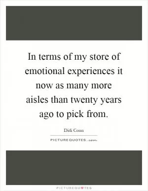 In terms of my store of emotional experiences it now as many more aisles than twenty years ago to pick from Picture Quote #1