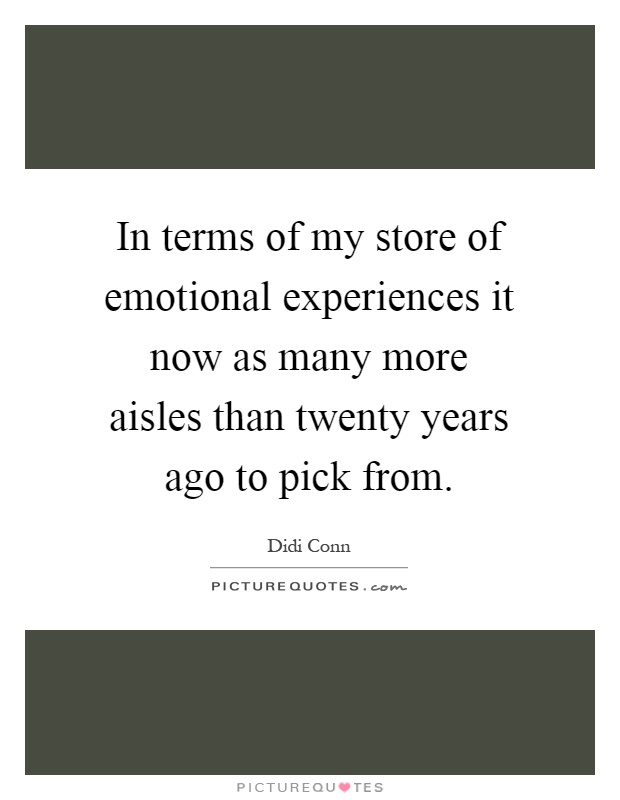 In terms of my store of emotional experiences it now as many more aisles than twenty years ago to pick from Picture Quote #1