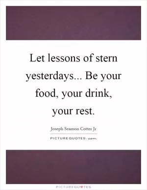 Let lessons of stern yesterdays... Be your food, your drink, your rest Picture Quote #1
