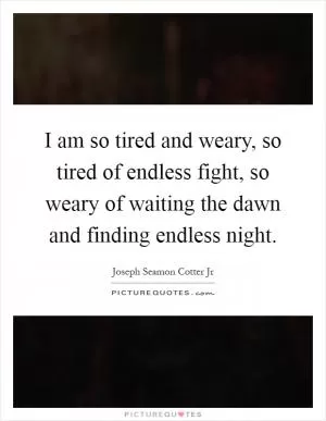 I am so tired and weary, so tired of endless fight, so weary of waiting the dawn and finding endless night Picture Quote #1