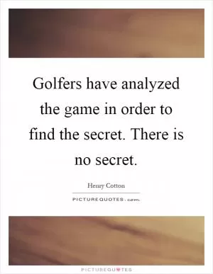 Golfers have analyzed the game in order to find the secret. There is no secret Picture Quote #1