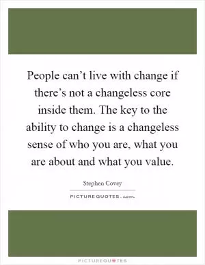 People can’t live with change if there’s not a changeless core inside them. The key to the ability to change is a changeless sense of who you are, what you are about and what you value Picture Quote #1