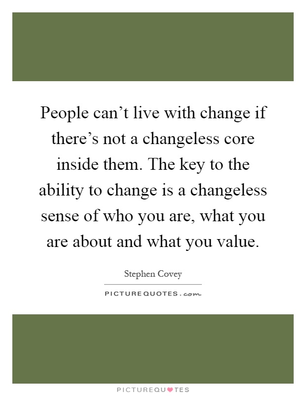 People can't live with change if there's not a changeless core inside them. The key to the ability to change is a changeless sense of who you are, what you are about and what you value Picture Quote #1