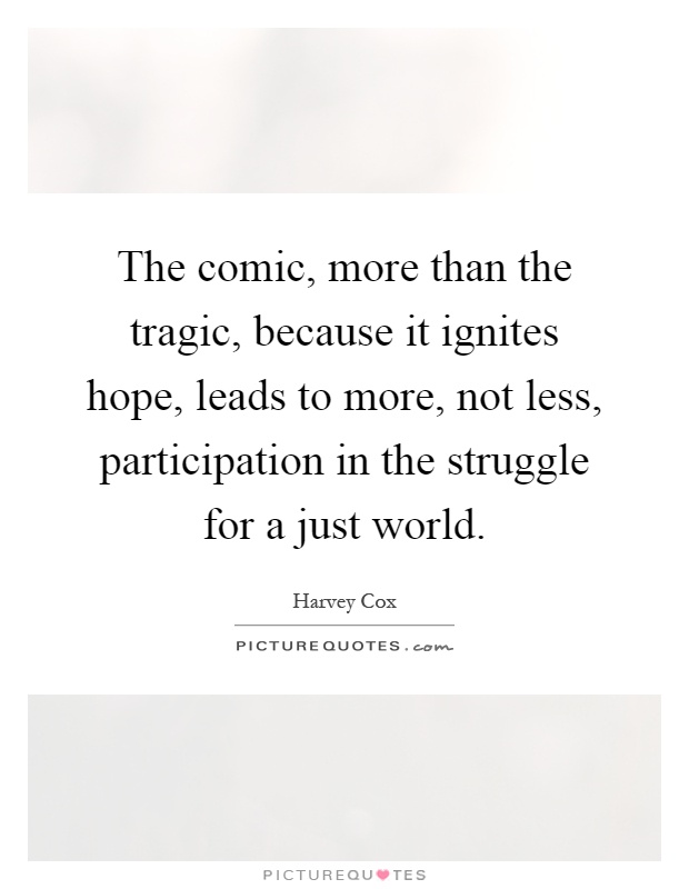 The comic, more than the tragic, because it ignites hope, leads to more, not less, participation in the struggle for a just world Picture Quote #1