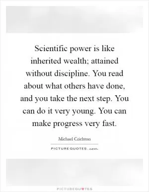 Scientific power is like inherited wealth; attained without discipline. You read about what others have done, and you take the next step. You can do it very young. You can make progress very fast Picture Quote #1