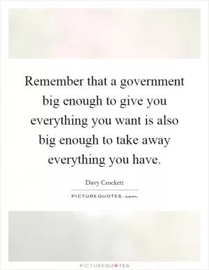 Remember that a government big enough to give you everything you want is also big enough to take away everything you have Picture Quote #1