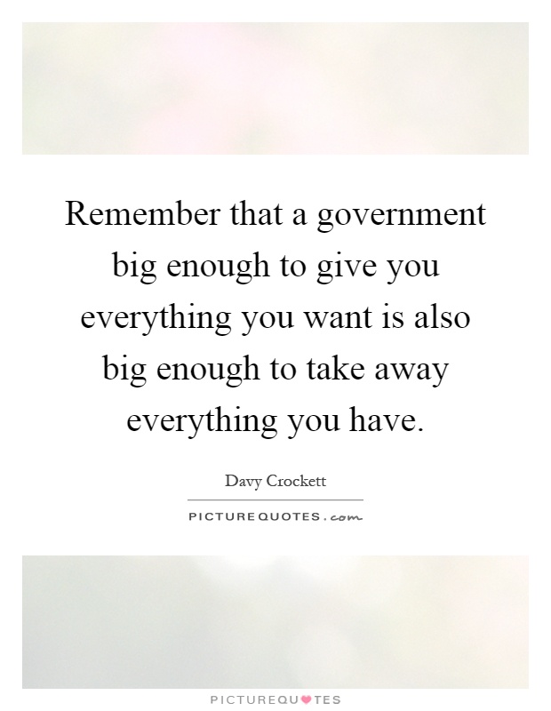 Remember that a government big enough to give you everything you want is also big enough to take away everything you have Picture Quote #1