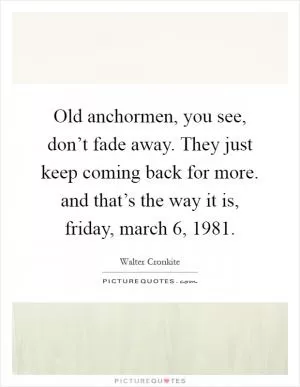 Old anchormen, you see, don’t fade away. They just keep coming back for more. and that’s the way it is, friday, march 6, 1981 Picture Quote #1