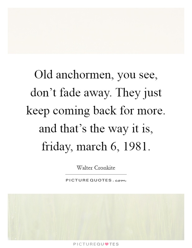 Old anchormen, you see, don't fade away. They just keep coming back for more. and that's the way it is, friday, march 6, 1981 Picture Quote #1