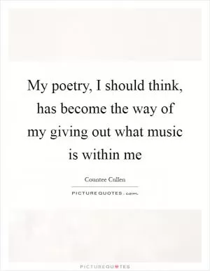 My poetry, I should think, has become the way of my giving out what music is within me Picture Quote #1