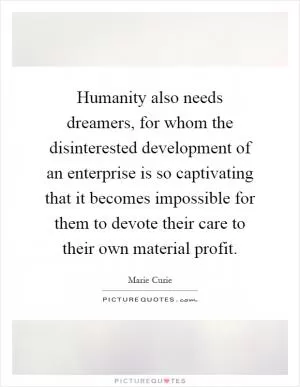 Humanity also needs dreamers, for whom the disinterested development of an enterprise is so captivating that it becomes impossible for them to devote their care to their own material profit Picture Quote #1