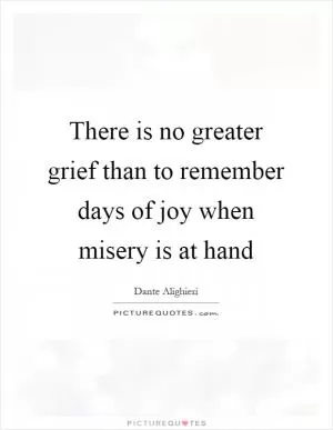 There is no greater grief than to remember days of joy when misery is at hand Picture Quote #1
