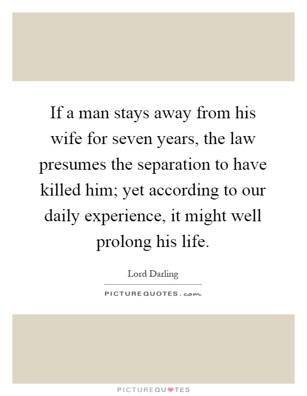 If a man stays away from his wife for seven years, the law presumes the separation to have killed him; yet according to our daily experience, it might well prolong his life Picture Quote #1