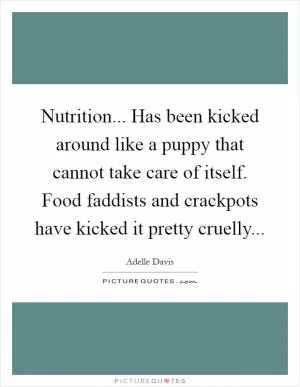 Nutrition... Has been kicked around like a puppy that cannot take care of itself. Food faddists and crackpots have kicked it pretty cruelly Picture Quote #1