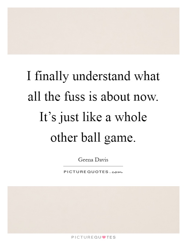 I finally understand what all the fuss is about now. It's just like a whole other ball game Picture Quote #1