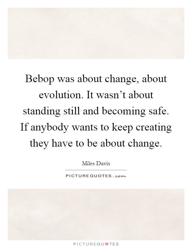 Bebop was about change, about evolution. It wasn't about standing still and becoming safe. If anybody wants to keep creating they have to be about change Picture Quote #1