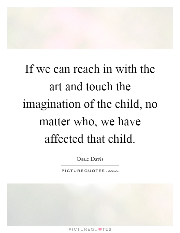 If we can reach in with the art and touch the imagination of the child, no matter who, we have affected that child Picture Quote #1