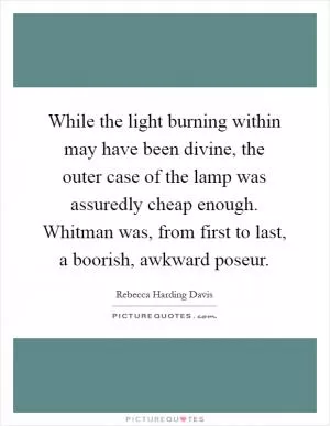 While the light burning within may have been divine, the outer case of the lamp was assuredly cheap enough. Whitman was, from first to last, a boorish, awkward poseur Picture Quote #1