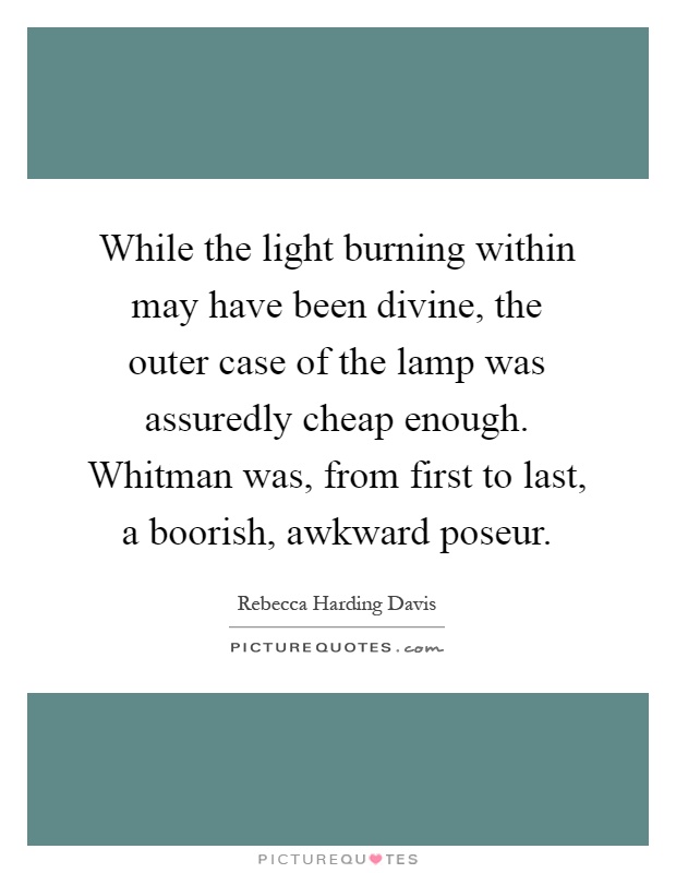 While the light burning within may have been divine, the outer case of the lamp was assuredly cheap enough. Whitman was, from first to last, a boorish, awkward poseur Picture Quote #1