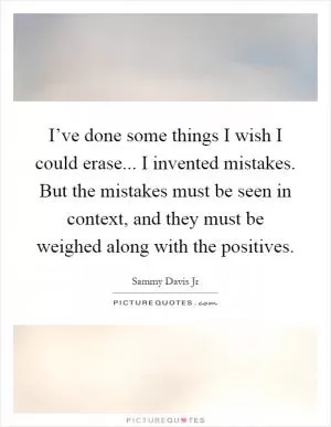 I’ve done some things I wish I could erase... I invented mistakes. But the mistakes must be seen in context, and they must be weighed along with the positives Picture Quote #1
