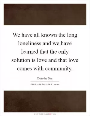 We have all known the long loneliness and we have learned that the only solution is love and that love comes with community Picture Quote #1