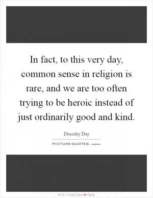 In fact, to this very day, common sense in religion is rare, and we are too often trying to be heroic instead of just ordinarily good and kind Picture Quote #1