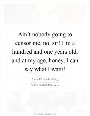 Ain’t nobody going to censor me, no, sir! I’m a hundred and one years old, and at my age, honey, I can say what I want! Picture Quote #1