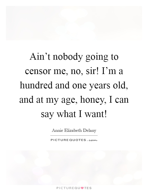 Ain't nobody going to censor me, no, sir! I'm a hundred and one years old, and at my age, honey, I can say what I want! Picture Quote #1