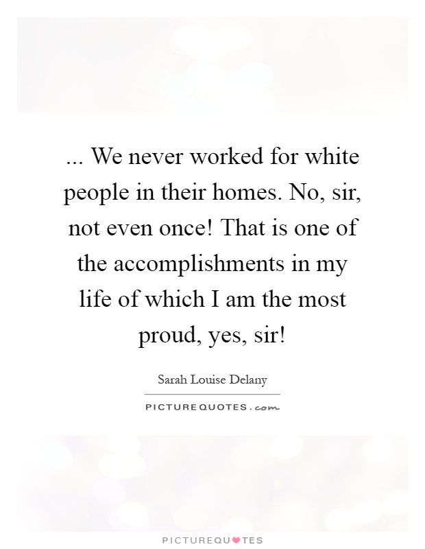 ... We never worked for white people in their homes. No, sir, not even once! That is one of the accomplishments in my life of which I am the most proud, yes, sir! Picture Quote #1