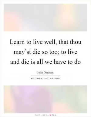 Learn to live well, that thou may’st die so too; to live and die is all we have to do Picture Quote #1