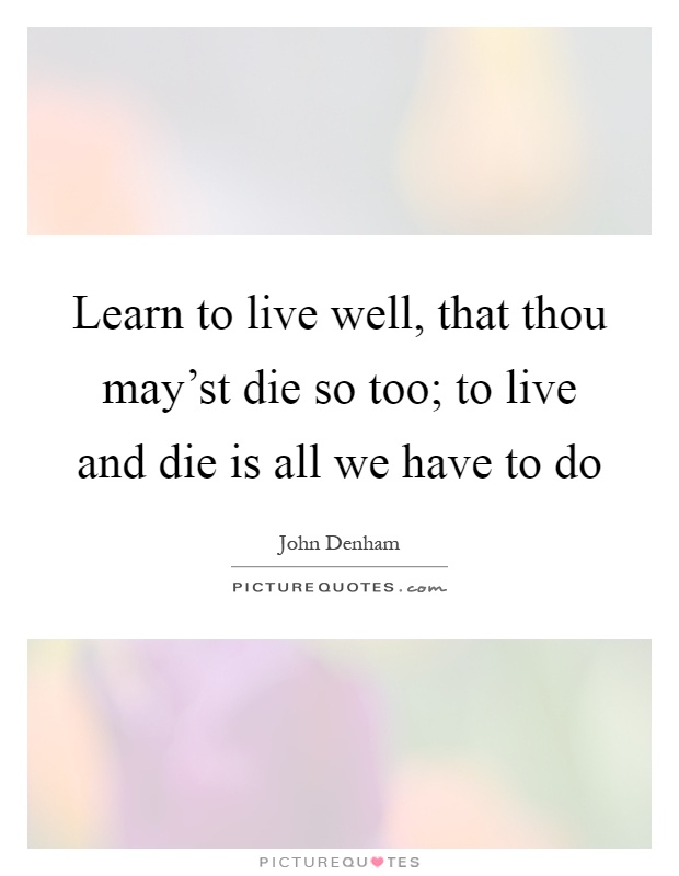 Learn to live well, that thou may'st die so too; to live and die is all we have to do Picture Quote #1