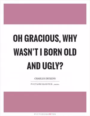 Oh gracious, why wasn’t I born old and ugly? Picture Quote #1